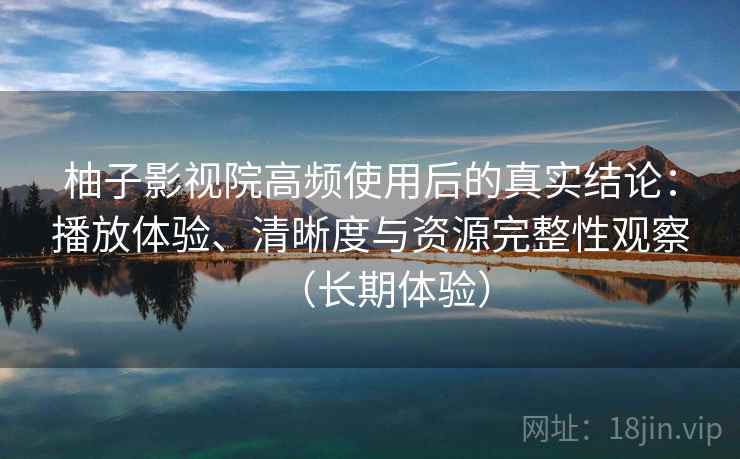 柚子影视院高频使用后的真实结论：播放体验、清晰度与资源完整性观察（长期体验）