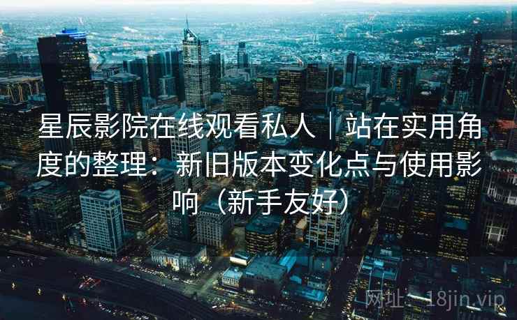 星辰影院在线观看私人|站在实用角度的整理:新旧版本变化点与使用影响(新手友好) 第2张 星辰影院在线观看私人|站在实用角度的整理:新旧版本变化点与使用影响(新手友好) 第2张