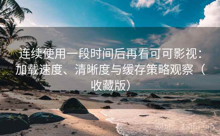 连续使用一段时间后再看可可影视：加载速度、清晰度与缓存策略观察（收藏版）  第2张