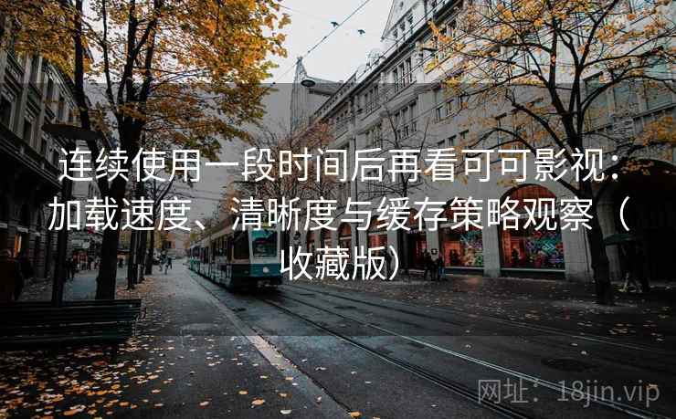 连续使用一段时间后再看可可影视：加载速度、清晰度与缓存策略观察（收藏版）
