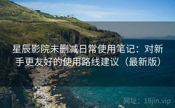 星辰影院未删减日常使用笔记：对新手更友好的使用路线建议（最新版）  第2张