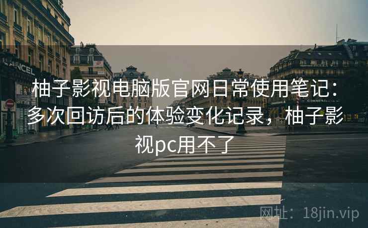 柚子影视电脑版官网日常使用笔记:多次回访后的体验变化记录,柚子影视pc用不了 第2张 柚子影视电脑版官网日常使用笔记:多次回访后的体验变化记录,柚子影视pc用不了 第2张