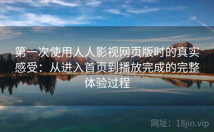 第一次使用人人影视网页版时的真实感受：从进入首页到播放完成的完整体验过程