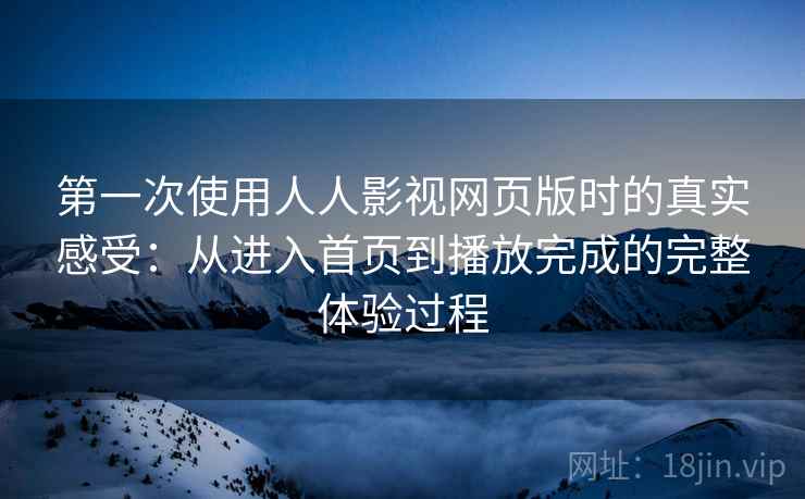 第一次使用人人影视网页版时的真实感受：从进入首页到播放完成的完整体验过程  第2张