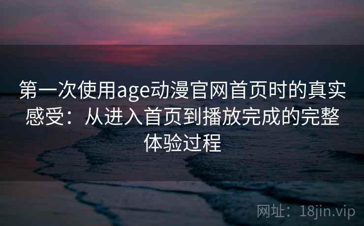 第一次使用age动漫官网首页时的真实感受:从进入首页到播放完成的完整体验过程 第2张 第一次使用age动漫官网首页时的真实感受:从进入首页到播放完成的完整体验过程 第2张