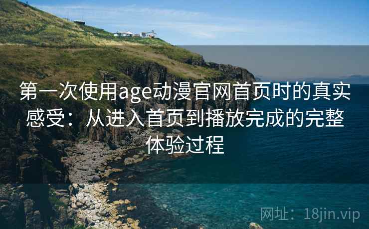 第一次使用age动漫官网首页时的真实感受：从进入首页到播放完成的完整体验过程