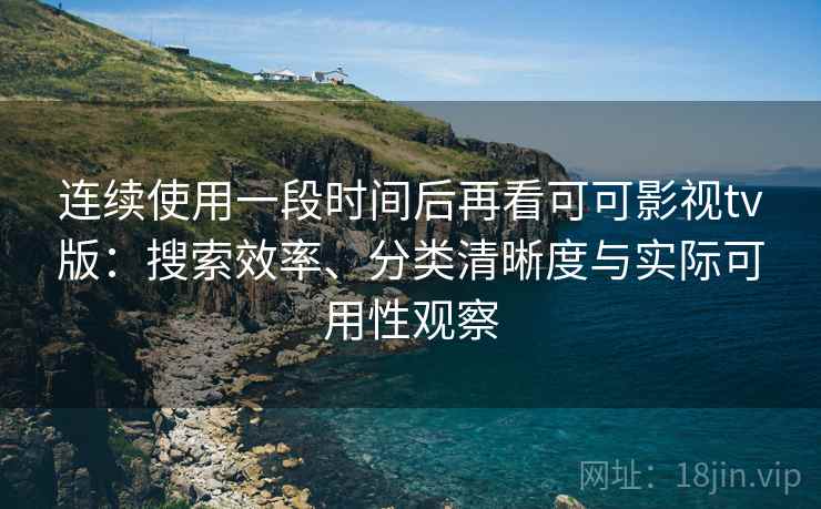 连续使用一段时间后再看可可影视tv版：搜索效率、分类清晰度与实际可用性观察