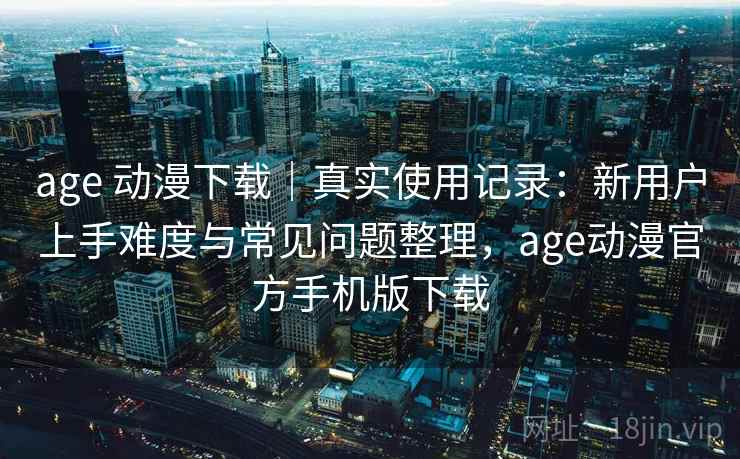 age 动漫下载|真实使用记录:新用户上手难度与常见问题整理,age动漫官方手机版下载 第2张 age 动漫下载|真实使用记录:新用户上手难度与常见问题整理,age动漫官方手机版下载 第2张