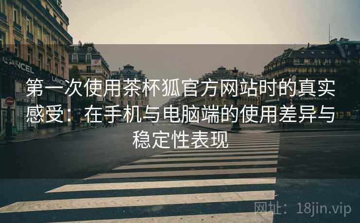 第一次使用茶杯狐官方网站时的真实感受：在手机与电脑端的使用差异与稳定性表现