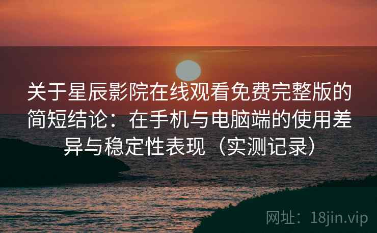 关于星辰影院在线观看免费完整版的简短结论：在手机与电脑端的使用差异与稳定性表现（实测记录）