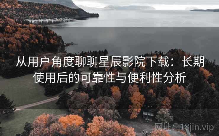 从用户角度聊聊星辰影院下载：长期使用后的可靠性与便利性分析
