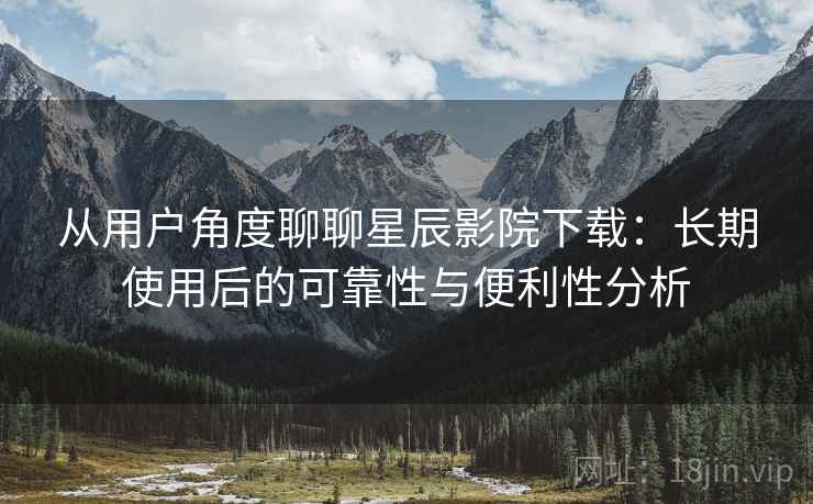 从用户角度聊聊星辰影院下载：长期使用后的可靠性与便利性分析  第2张
