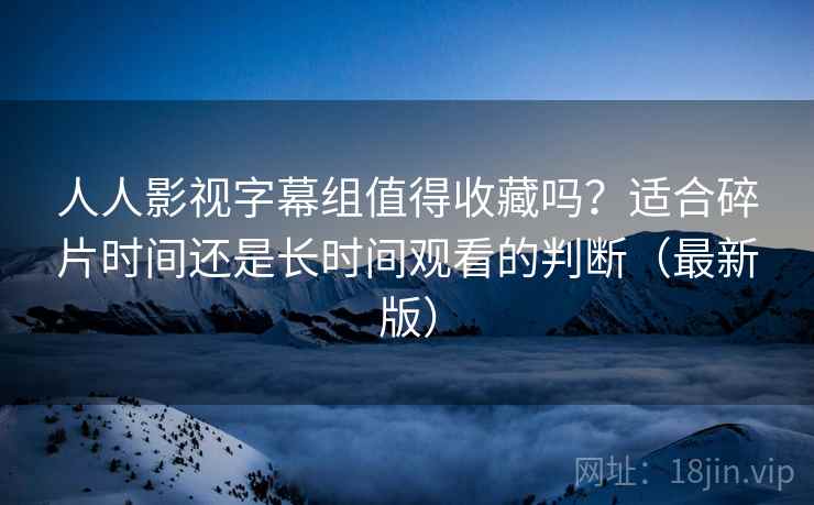 人人影视字幕组值得收藏吗?适合碎片时间还是长时间观看的判断(最新版) 第2张 人人影视字幕组值得收藏吗?适合碎片时间还是长时间观看的判断(最新版) 第2张