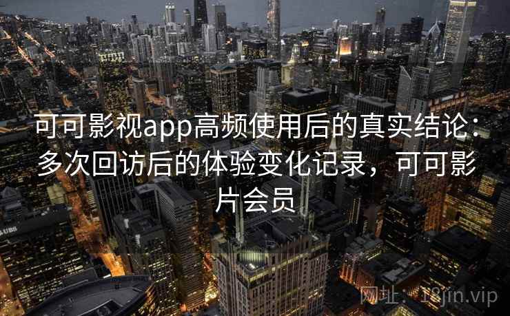 可可影视app高频使用后的真实结论：多次回访后的体验变化记录，可可影片会员