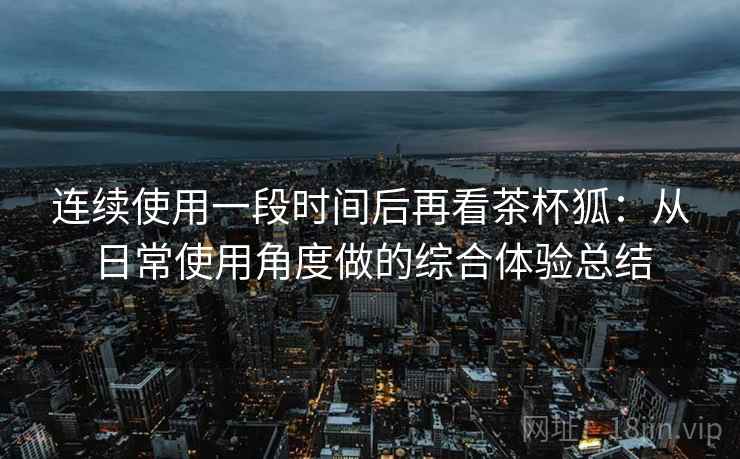 连续使用一段时间后再看茶杯狐:从日常使用角度做的综合体验总结 第2张 连续使用一段时间后再看茶杯狐:从日常使用角度做的综合体验总结 第2张