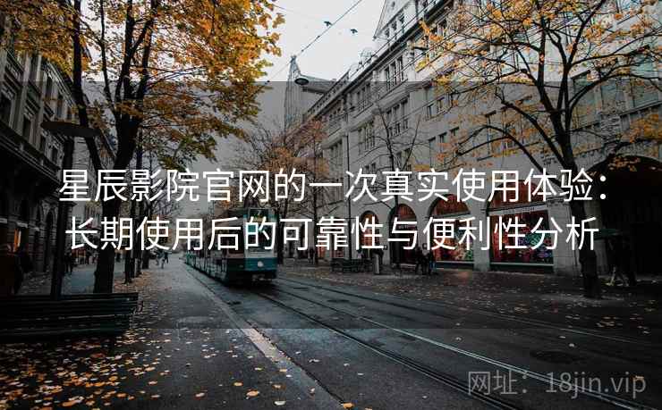 星辰影院官网的一次真实使用体验：长期使用后的可靠性与便利性分析
