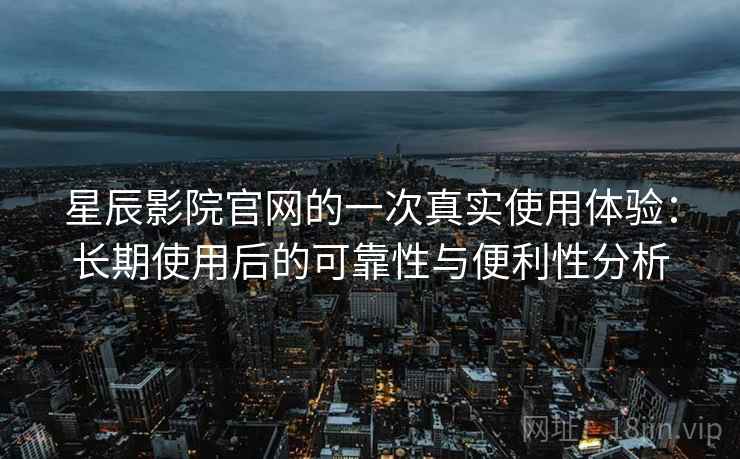星辰影院官网的一次真实使用体验:长期使用后的可靠性与便利性分析 第2张 星辰影院官网的一次真实使用体验:长期使用后的可靠性与便利性分析 第2张