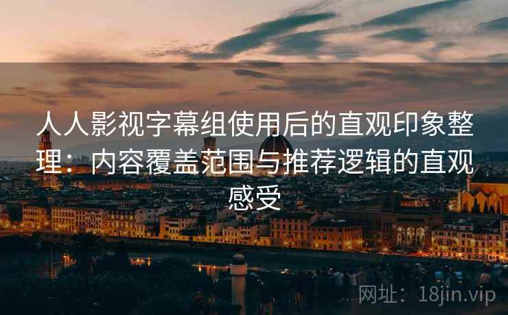 人人影视字幕组使用后的直观印象整理：内容覆盖范围与推荐逻辑的直观感受