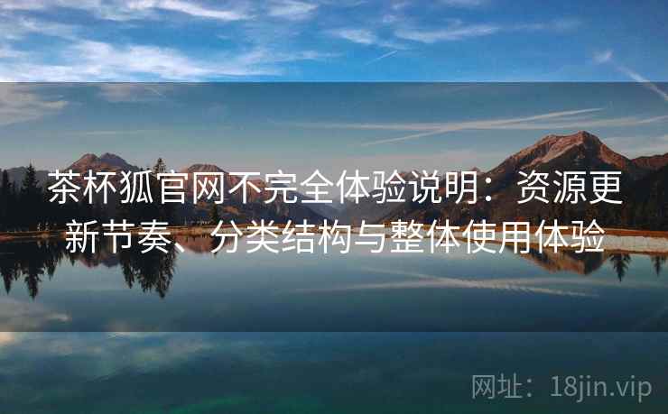 茶杯狐官网不完全体验说明:资源更新节奏、分类结构与整体使用体验 第2张 茶杯狐官网不完全体验说明:资源更新节奏、分类结构与整体使用体验 第2张