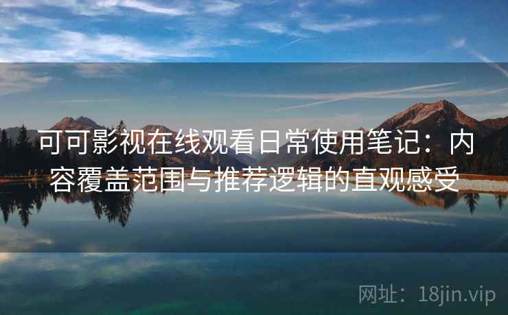 可可影视在线观看日常使用笔记：内容覆盖范围与推荐逻辑的直观感受