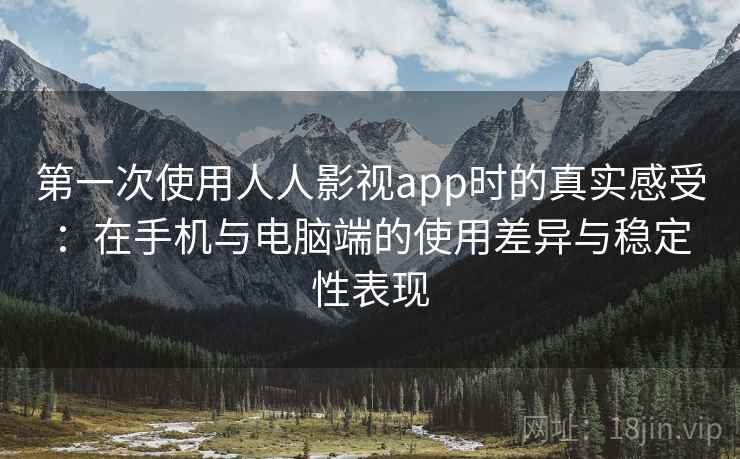 第一次使用人人影视app时的真实感受：在手机与电脑端的使用差异与稳定性表现