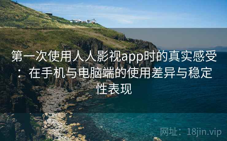 第一次使用人人影视app时的真实感受：在手机与电脑端的使用差异与稳定性表现  第2张