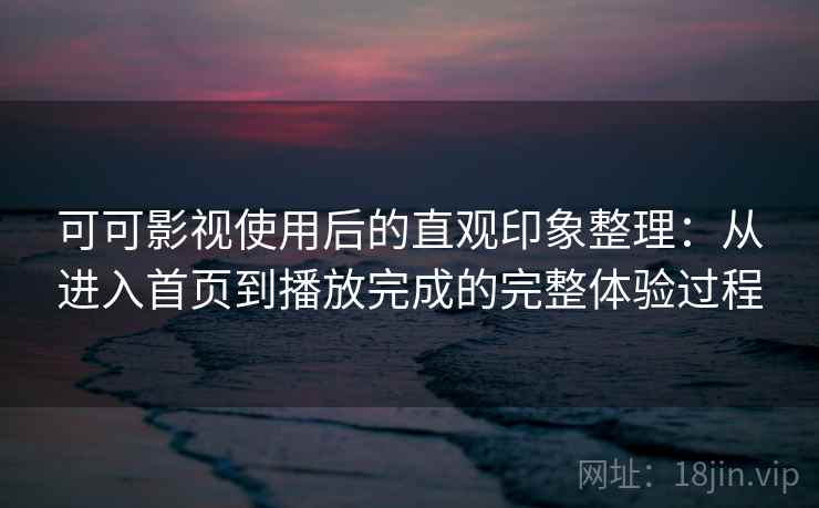 可可影视使用后的直观印象整理：从进入首页到播放完成的完整体验过程