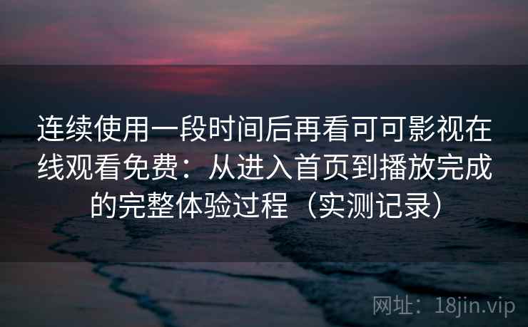 连续使用一段时间后再看可可影视在线观看免费:从进入首页到播放完成的完整体验过程(实测记录) 第2张 连续使用一段时间后再看可可影视在线观看免费:从进入首页到播放完成的完整体验过程(实测记录) 第2张