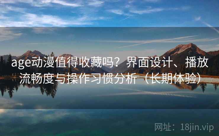 age动漫值得收藏吗？界面设计、播放流畅度与操作习惯分析（长期体验）