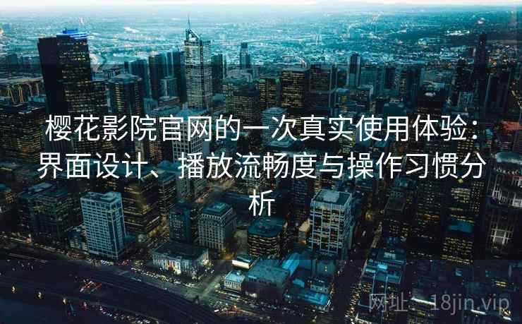 樱花影院官网的一次真实使用体验：界面设计、播放流畅度与操作习惯分析