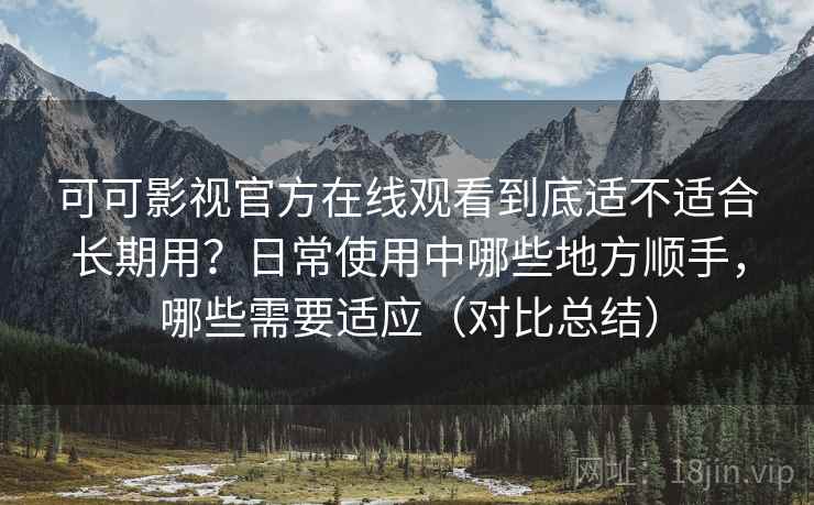 可可影视官方在线观看到底适不适合长期用？日常使用中哪些地方顺手，哪些需要适应（对比总结）