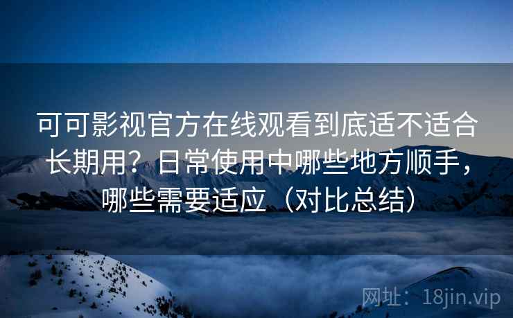 可可影视官方在线观看到底适不适合长期用?日常使用中哪些地方顺手,哪些需要适应(对比总结) 第2张 可可影视官方在线观看到底适不适合长期用?日常使用中哪些地方顺手,哪些需要适应(对比总结) 第2张