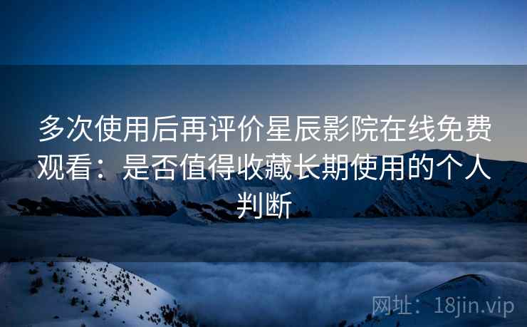 多次使用后再评价星辰影院在线免费观看:是否值得收藏长期使用的个人判断 第2张 多次使用后再评价星辰影院在线免费观看:是否值得收藏长期使用的个人判断 第2张