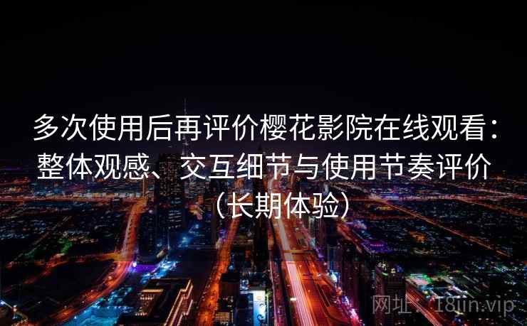 多次使用后再评价樱花影院在线观看：整体观感、交互细节与使用节奏评价（长期体验）