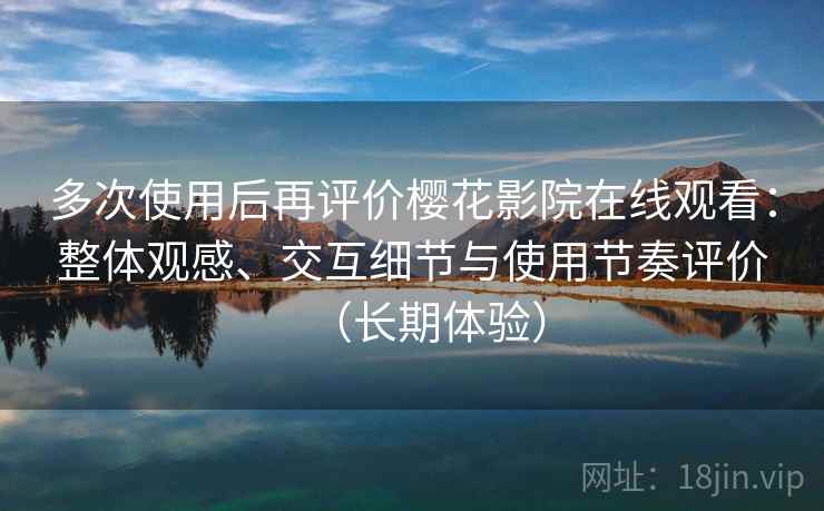 多次使用后再评价樱花影院在线观看:整体观感、交互细节与使用节奏评价(长期体验) 第2张 多次使用后再评价樱花影院在线观看:整体观感、交互细节与使用节奏评价(长期体验) 第2张