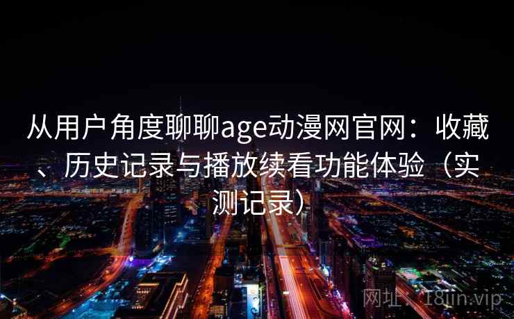 从用户角度聊聊age动漫网官网：收藏、历史记录与播放续看功能体验（实测记录）  第2张
