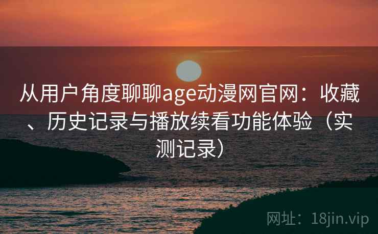 从用户角度聊聊age动漫网官网：收藏、历史记录与播放续看功能体验（实测记录）