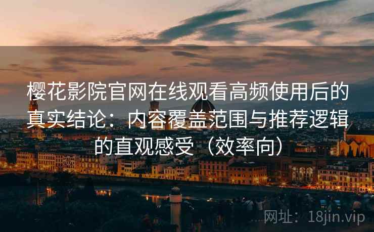 樱花影院官网在线观看高频使用后的真实结论：内容覆盖范围与推荐逻辑的直观感受（效率向）