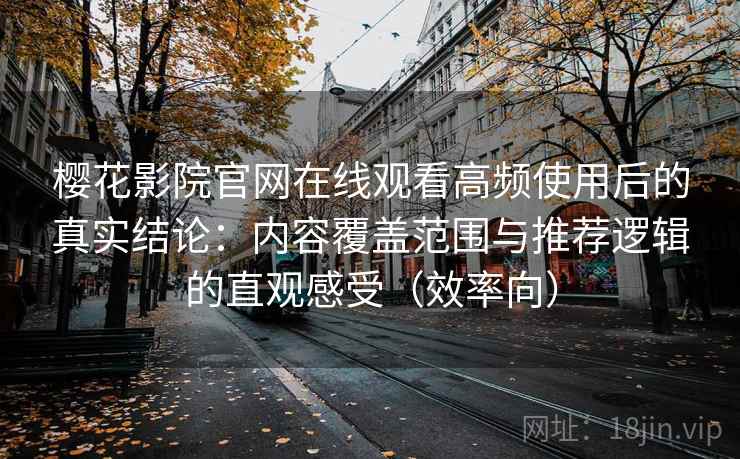 樱花影院官网在线观看高频使用后的真实结论:内容覆盖范围与推荐逻辑的直观感受(效率向) 第2张 樱花影院官网在线观看高频使用后的真实结论:内容覆盖范围与推荐逻辑的直观感受(效率向) 第2张