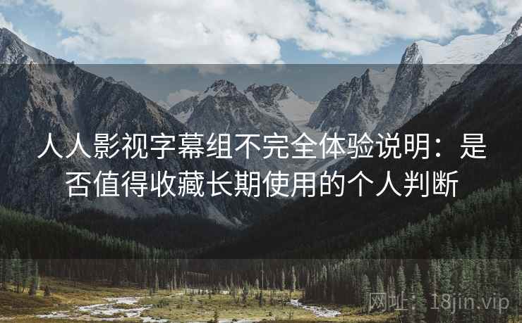 人人影视字幕组不完全体验说明：是否值得收藏长期使用的个人判断