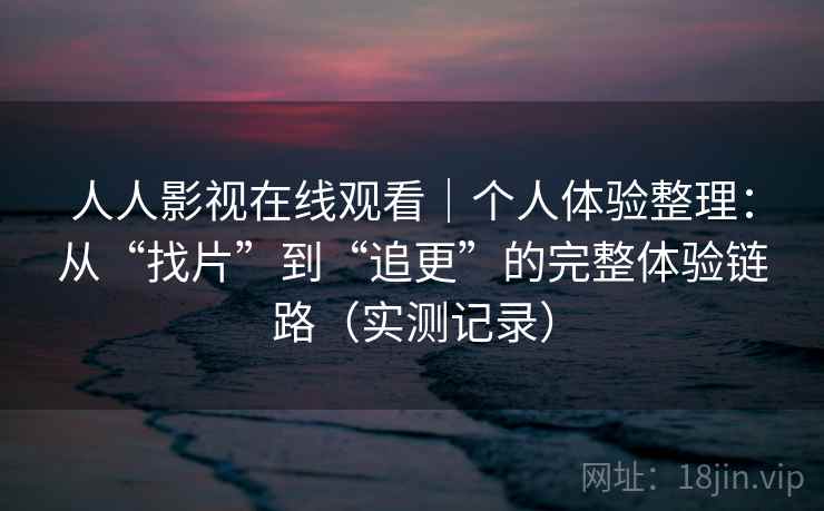 人人影视在线观看｜个人体验整理：从“找片”到“追更”的完整体验链路（实测记录）