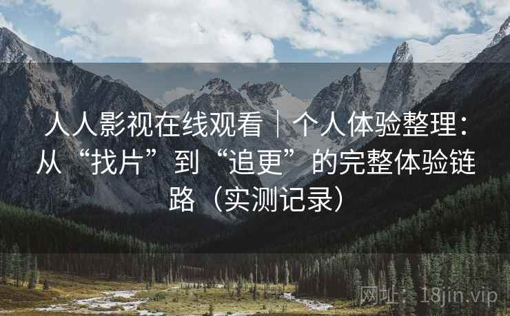 人人影视在线观看｜个人体验整理：从“找片”到“追更”的完整体验链路（实测记录）  第2张