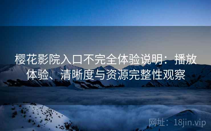 樱花影院入口不完全体验说明：播放体验、清晰度与资源完整性观察