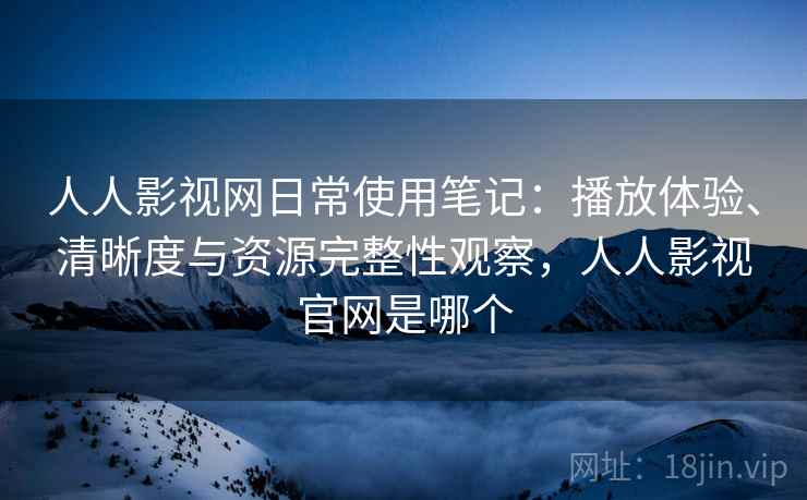 人人影视网日常使用笔记:播放体验、清晰度与资源完整性观察,人人影视官网是哪个 第2张 人人影视网日常使用笔记:播放体验、清晰度与资源完整性观察,人人影视官网是哪个 第2张