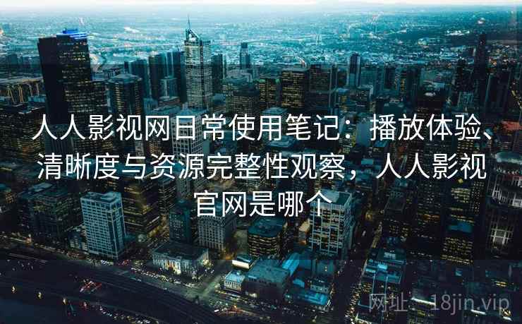 人人影视网日常使用笔记：播放体验、清晰度与资源完整性观察，人人影视官网是哪个