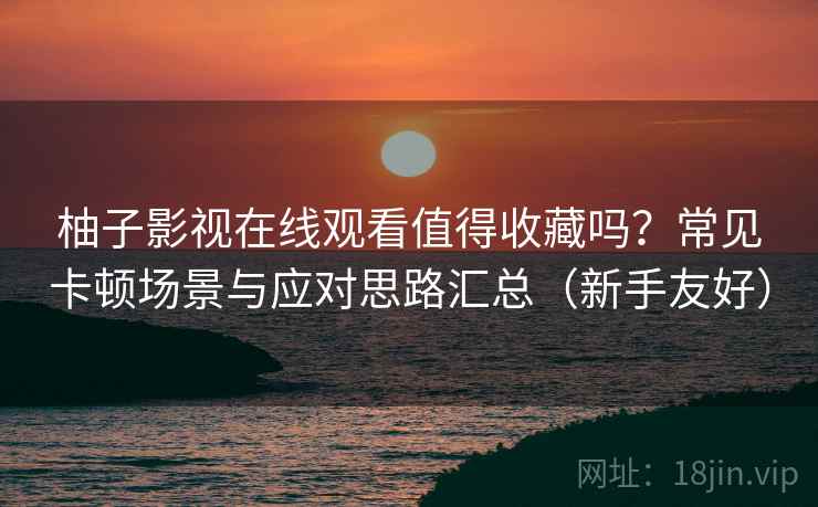柚子影视在线观看值得收藏吗？常见卡顿场景与应对思路汇总（新手友好）