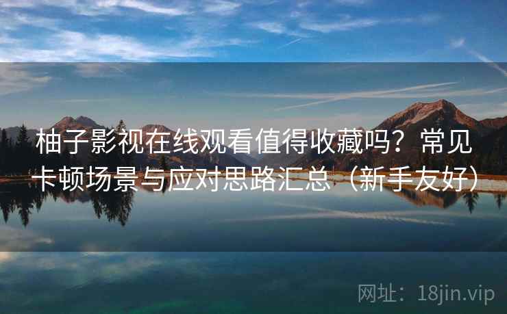 柚子影视在线观看值得收藏吗？常见卡顿场景与应对思路汇总（新手友好）  第2张