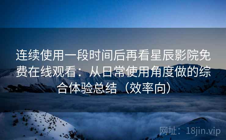 连续使用一段时间后再看星辰影院免费在线观看：从日常使用角度做的综合体验总结（效率向）