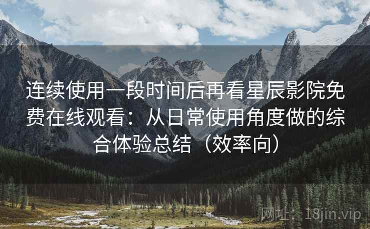 连续使用一段时间后再看星辰影院免费在线观看:从日常使用角度做的综合体验总结(效率向) 第2张 连续使用一段时间后再看星辰影院免费在线观看:从日常使用角度做的综合体验总结(效率向) 第2张
