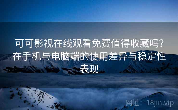 可可影视在线观看免费值得收藏吗?在手机与电脑端的使用差异与稳定性表现 第2张 可可影视在线观看免费值得收藏吗?在手机与电脑端的使用差异与稳定性表现 第2张